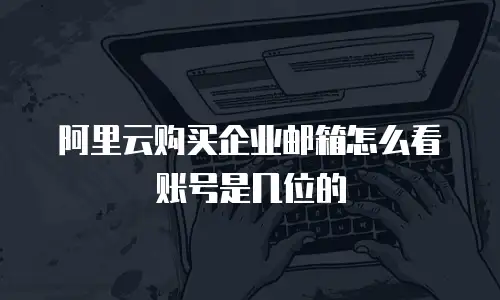 阿里云购买企业邮箱怎么看账号是几位的