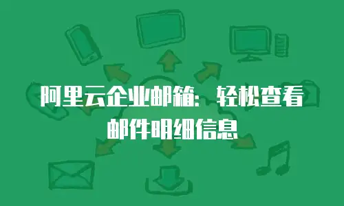 阿里云企业邮箱：轻松查看邮件明细信息