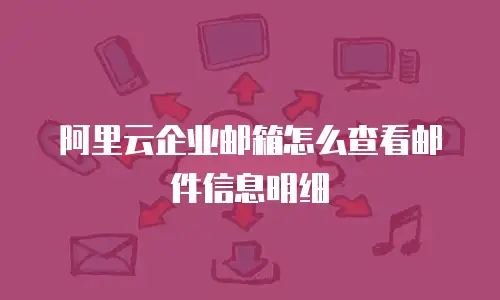 阿里云企业邮箱怎么查看邮件信息明细
