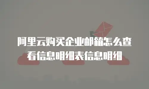 阿里云购买企业邮箱怎么查看信息明细表信息明细