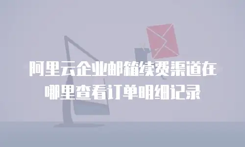 阿里云企业邮箱续费渠道在哪里查看订单明细记录