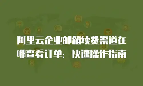 阿里云企业邮箱续费渠道在哪查看订单：快速操作指南