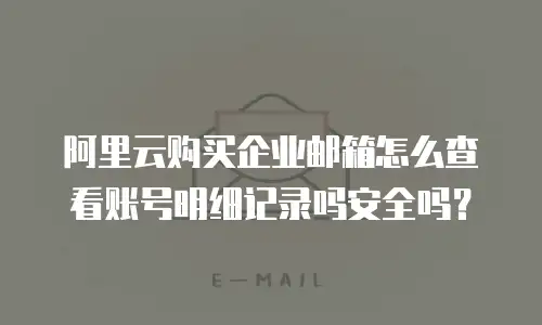 阿里云购买企业邮箱怎么查看账号明细记录吗安全吗?