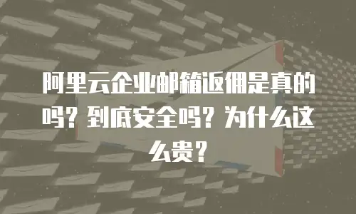 阿里云企业邮箱返佣是真的吗?到底安全吗?为什么这么贵?
