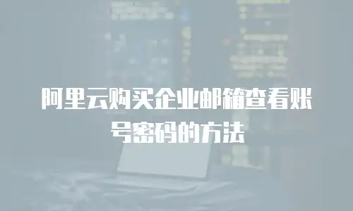 阿里云购买企业邮箱查看账号密码的方法