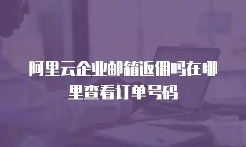 阿里云企业邮箱返佣吗在哪里查看订单号码