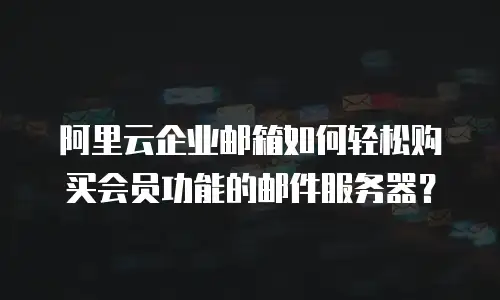 阿里云企业邮箱如何轻松购买会员功能的邮件服务器？