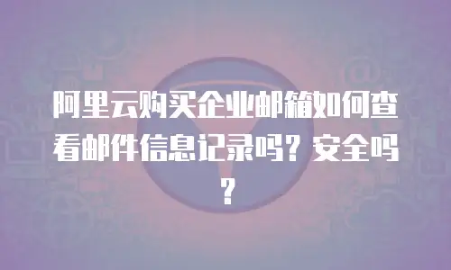 阿里云购买企业邮箱如何查看邮件信息记录吗？安全吗？