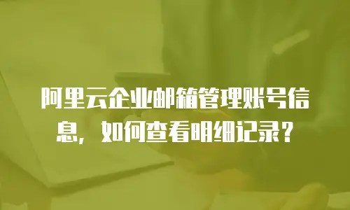 阿里云企业邮箱管理账号信息，如何查看明细记录？