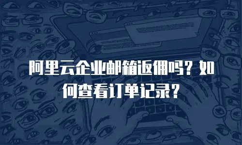 阿里云企业邮箱返佣吗？如何查看订单记录？