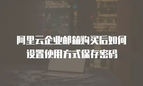 阿里云企业邮箱购买后如何设置使用方式保存密码