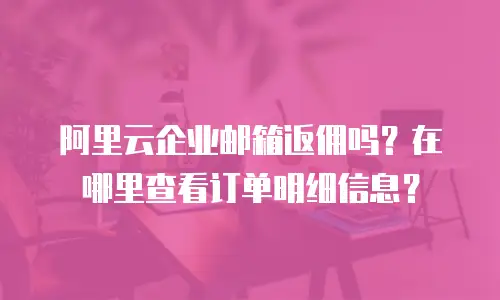 阿里云企业邮箱返佣吗？在哪里查看订单明细信息？