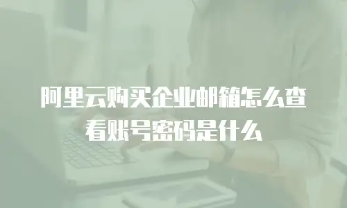 阿里云购买企业邮箱怎么查看账号密码是什么