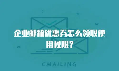 企业邮箱优惠券怎么领取使用权限?