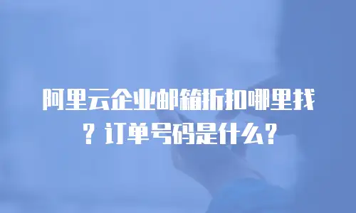 阿里云企业邮箱折扣哪里找?订单号码是什么?