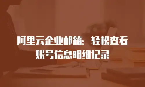 阿里云企业邮箱:轻松查看账号信息明细记录