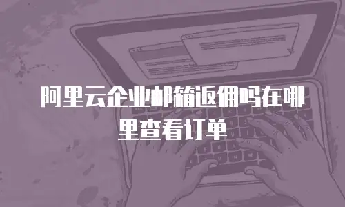 阿里云企业邮箱返佣吗在哪里查看订单