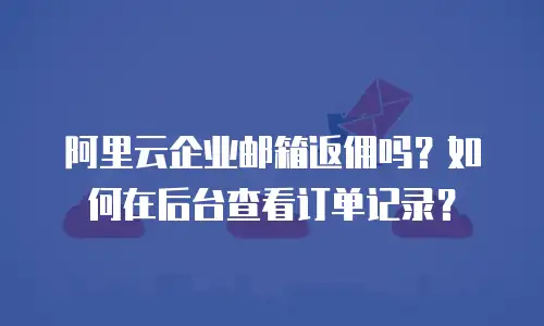 阿里云企业邮箱返佣吗？如何在后台查看订单记录？