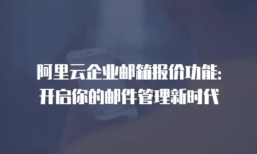 阿里云企业邮箱报价功能：开启你的邮件管理新时代