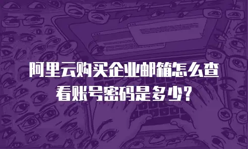 阿里云购买企业邮箱怎么查看账号密码是多少？