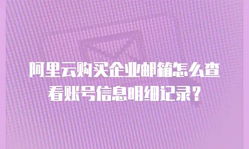 阿里云购买企业邮箱怎么查看账号信息明细记录？