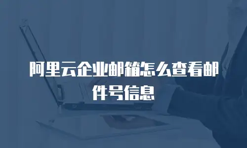阿里云企业邮箱怎么查看邮件号信息