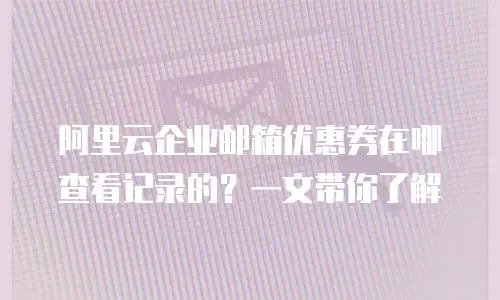 阿里云企业邮箱优惠券在哪查看记录的?一文带你了解