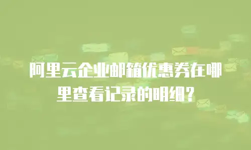 阿里云企业邮箱优惠券在哪里查看记录的明细？