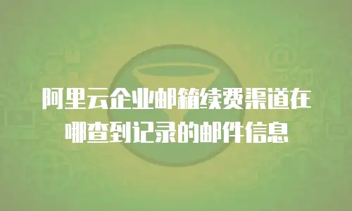 阿里云企业邮箱续费渠道在哪查到记录的邮件信息