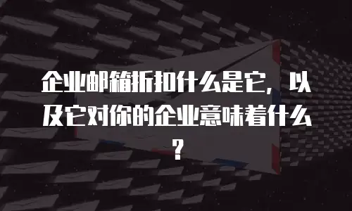 企业邮箱折扣什么是它，以及它对你的企业意味着什么？
