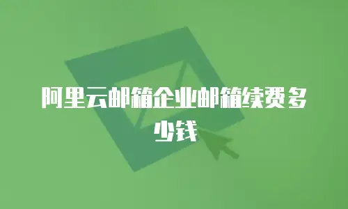 阿里云邮箱企业邮箱续费多少钱