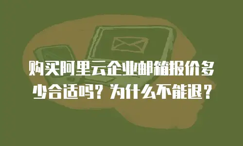 购买阿里云企业邮箱报价多少合适吗？为什么不能退？
