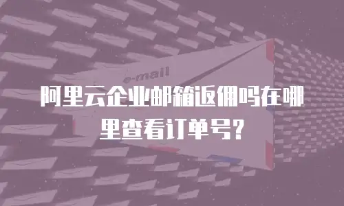 阿里云企业邮箱返佣吗在哪里查看订单号？