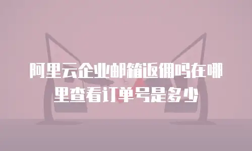 阿里云企业邮箱返佣吗在哪里查看订单号是多少