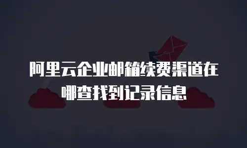 阿里云企业邮箱续费渠道在哪查找到记录信息