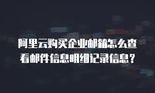 阿里云购买企业邮箱怎么查看邮件信息明细记录信息？