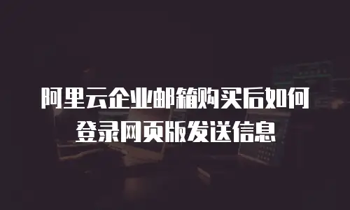 阿里云企业邮箱购买后如何登录网页版发送信息