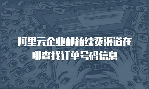 阿里云企业邮箱续费渠道在哪查找订单号码信息