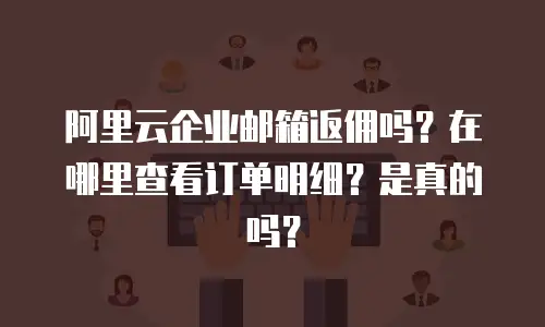 阿里云企业邮箱返佣吗？在哪里查看订单明细？是真的吗？