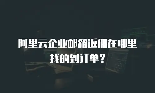 阿里云企业邮箱返佣在哪里找的到订单?