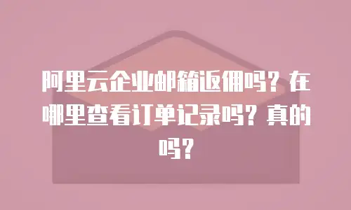 阿里云企业邮箱返佣吗？在哪里查看订单记录吗？真的吗？