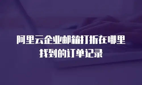阿里云企业邮箱打折在哪里找到的订单记录