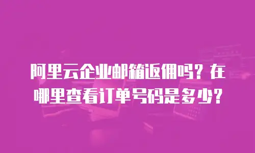 阿里云企业邮箱返佣吗？在哪里查看订单号码是多少？