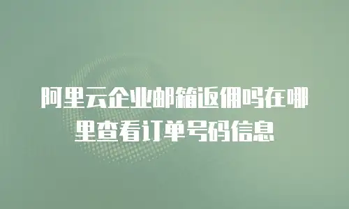 阿里云企业邮箱返佣吗在哪里查看订单号码信息