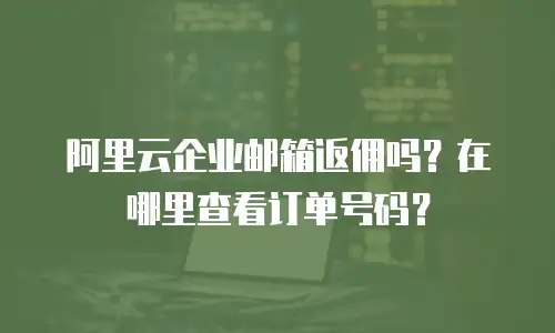 阿里云企业邮箱返佣吗?在哪里查看订单号码?