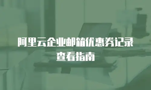 阿里云企业邮箱优惠券记录查看指南