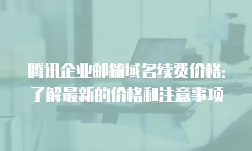 腾讯企业邮箱域名续费价格：了解最新的价格和注意事项