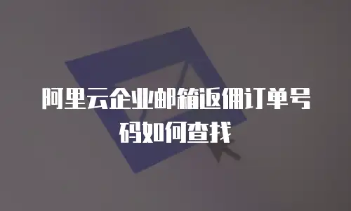 阿里云企业邮箱返佣订单号码如何查找