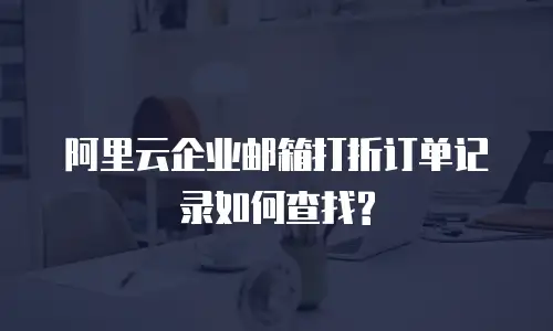 阿里云企业邮箱打折订单记录如何查找?