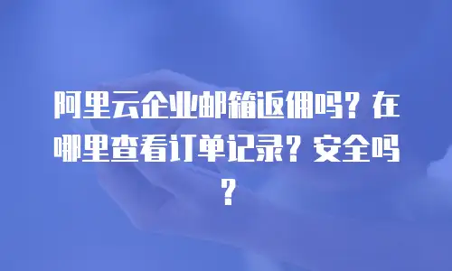 阿里云企业邮箱返佣吗？在哪里查看订单记录？安全吗？